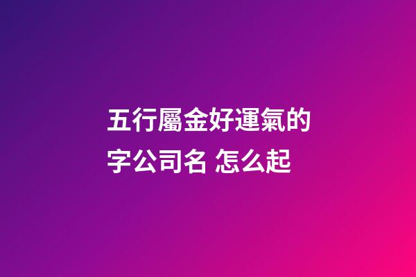 五行屬金好運氣的字公司名 怎么起-第1張-公司起名-玄機派